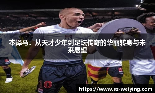 本泽马：从天才少年到足坛传奇的华丽转身与未来展望