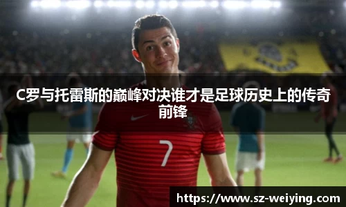 C罗与托雷斯的巅峰对决谁才是足球历史上的传奇前锋