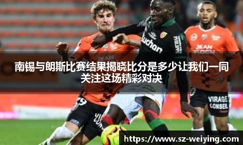 南锡与朗斯比赛结果揭晓比分是多少让我们一同关注这场精彩对决